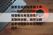 探索互动网站搭建工具——如何让您的网站更加智能化和互动性?,互联网创新,如何让网站更加智能化和互动性提升 探索互动网站搭建工具——如何让您的网站更加智能化和互动性?,互联网创新,如何让网站更加智能化和互动性提升