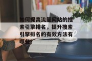 如何提高流量网站的搜索引擎排名,提升搜索引擎排名的有效方法有哪些? 如何提高流量网站的搜索引擎排名,提升搜索引擎排名的有效方法有哪些?