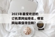 2023年最受欢迎的订机票网站排名,哪家网站最值得信赖? 2023年最受欢迎的订机票网站排名,哪家网站最值得信赖?