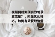 视频网站如何有效地获取流量?,网站优化技巧,如何有效获取流量? 视频网站如何有效地获取流量?,网站优化技巧,如何有效获取流量?