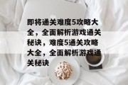 即将通关难度5攻略大全，全面解析游戏通关秘诀，难度5通关攻略大全，全面解析游戏通关秘诀