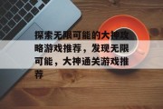 探索无限可能的大神攻略游戏推荐,发现无限可能,大神通关游戏推荐 探索无限可能的大神攻略游戏推荐,发现无限可能,大神通关游戏推荐
