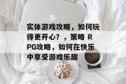 实体游戏攻略,如何玩得更开心?,策略 RPG攻略,如何在快乐中享受游戏乐趣 实体游戏攻略,如何玩得更开心?,策略 RPG攻略,如何在快乐中享受游戏乐趣