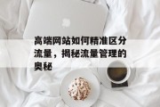 高端网站如何精准区分流量,揭秘流量管理的奥秘 高端网站如何精准区分流量,揭秘流量管理的奥秘