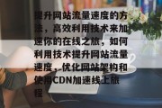 提升网站流量速度的方法,高效利用技术来加速你的在线之旅,如何利用技术提升网站流量速度,优化网站架构和使用CDN加速线上旅程
