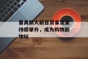 番禺新大新百货客流量持续攀升,成为购物新地标 番禺新大新百货客流量持续攀升,成为购物新地标