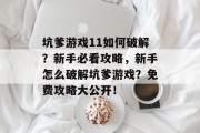 坑爹游戏11如何破解?新手必看攻略,新手怎么破解坑爹游戏?免费攻略大公开! 坑爹游戏11如何破解?新手必看攻略,新手怎么破解坑爹游戏?免费攻略大公开!