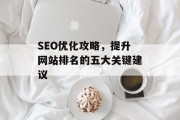 SEO优化攻略,提升网站排名的五大关键建议 SEO优化攻略,提升网站排名的五大关键建议