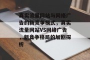 真实流量网站与网络广告的新竞争模式,真实流量网站VS网络广告,新竞争格局的加剧探析 真实流量网站与网络广告的新竞争模式,真实流量网站VS网络广告,新竞争格局的加剧探析