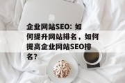 企业网站SEO: 如何提升网站排名，如何提高企业网站SEO排名？