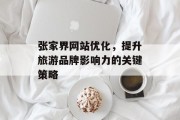 张家界网站优化，提升旅游品牌影响力的关键策略