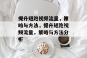 提升短跑视频流量，策略与方法，提升短跑视频流量，策略与方法分析