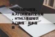 HTML5网站搭建，从入门到精通的全攻略，HTML5基础知识入门教程 - 简单指南