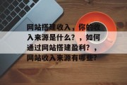 网站搭建收入，你的收入来源是什么？，如何通过网站搭建盈利？，网站收入来源有哪些?