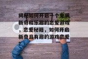 揭秘如何开启一个充满新奇和乐趣的恋爱游戏，恋爱秘籍，如何开启新奇且有趣的游戏恋爱？