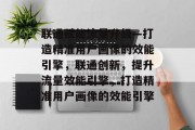 联通赋能流量升级—打造精准用户画像的效能引擎，联通创新，提升流量效能引擎，打造精准用户画像的效能引擎