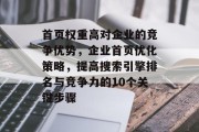 首页权重高对企业的竞争优势,企业首页优化策略,提高搜索引擎排名与竞争力的10个关键步骤 首页权重高对企业的竞争优势,企业首页优化策略,提高搜索引擎排名与竞争力的10个关键步骤