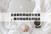 全面解析网站优化检查,提升网站排名的秘诀 全面解析网站优化检查,提升网站排名的秘诀