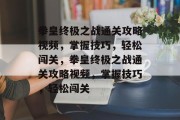 拳皇终极之战通关攻略视频,掌握技巧,轻松闯关,拳皇终极之战通关攻略视频,掌握技巧,轻松闯关 拳皇终极之战通关攻略视频,掌握技巧,轻松闯关,拳皇终极之战通关攻略视频,掌握技巧,轻松闯关