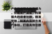 产出的吸引力和传播力，挖掘用户深度，构建强大的读者社群，精准营销，利用内容提升用户体验，打造高效社群