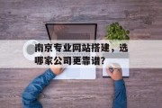 南京专业网站搭建,选哪家公司更靠谱? 南京专业网站搭建,选哪家公司更靠谱?