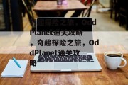 奇趣探险之旅,OddPlanet通关攻略,奇趣探险之旅,OddPlanet通关攻略 奇趣探险之旅,OddPlanet通关攻略,奇趣探险之旅,OddPlanet通关攻略
