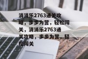 消消乐2763通关攻略,步步为营,轻松闯关,消消乐2763通关攻略,步步为营,轻松闯关 消消乐2763通关攻略,步步为营,轻松闯关,消消乐2763通关攻略,步步为营,轻松闯关