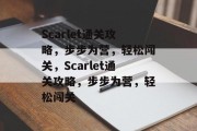 Scarlet通关攻略,步步为营,轻松闯关,Scarlet通关攻略,步步为营,轻松闯关 Scarlet通关攻略,步步为营,轻松闯关,Scarlet通关攻略,步步为营,轻松闯关