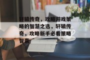 轩辕传奇,攻略游戏策略的智慧之选,轩辕传奇,攻略新手必看策略智囊 轩辕传奇,攻略游戏策略的智慧之选,轩辕传奇,攻略新手必看策略智囊