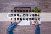 后宫故事游戏攻略,后宫攻略,怎样玩得顺心?这里有实用策略指南! 后宫故事游戏攻略,后宫攻略,怎样玩得顺心?这里有实用策略指南!