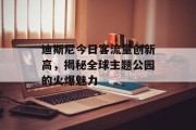 迪斯尼今日客流量创新高,揭秘全球主题公园的火爆魅力 迪斯尼今日客流量创新高,揭秘全球主题公园的火爆魅力