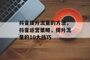抖音提升流量的方法，抖音运营策略，提升流量的10大技巧