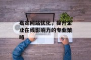嘉定网站优化,提升企业在线影响力的专业策略 嘉定网站优化,提升企业在线影响力的专业策略