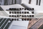 提升网站用户体验与搜索引擎排名的策略,提升网站用户体验与搜索引擎排名,策略建议 提升网站用户体验与搜索引擎排名的策略,提升网站用户体验与搜索引擎排名,策略建议