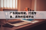 广东网站搭建,打造专业、高效的在线平台 广东网站搭建,打造专业、高效的在线平台