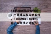 51区攻略游戏如何玩?一些建议和攻略解析,51区攻略,新手必看,实用技巧全解析! 51区攻略游戏如何玩?一些建议和攻略解析,51区攻略,新手必看,实用技巧全解析!