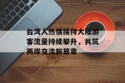 台湾人热情接待大陆游客流量持续攀升,共筑两岸交流新篇章 台湾人热情接待大陆游客流量持续攀升,共筑两岸交流新篇章