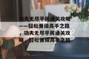 功夫无尽平民通关攻略——轻松晋级高手之路,功夫无尽平民通关攻略,轻松晋级高手之路 功夫无尽平民通关攻略——轻松晋级高手之路,功夫无尽平民通关攻略,轻松晋级高手之路