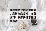 森林物品合成游戏攻略,森林物品合成,必备技巧!教你快速掌握这款游戏 森林物品合成游戏攻略,森林物品合成,必备技巧!教你快速掌握这款游戏
