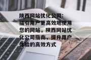 陕西网站优化公司: 指引用户更高效地使用您的网站,陕西网站优化公司指南,提升用户体验的高效方式 陕西网站优化公司: 指引用户更高效地使用您的网站,陕西网站优化公司指南,提升用户体验的高效方式