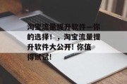 淘宝流量提升软件—你的选择!,淘宝流量提升软件大公开! 你值得试试!