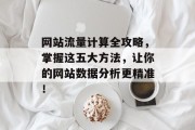 网站流量计算全攻略,掌握这五大方法,让你的网站数据分析更精准! 网站流量计算全攻略,掌握这五大方法,让你的网站数据分析更精准!