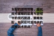 女配的游戏攻略,如何应对策略的运用与游戏中的技巧挑战,策略女配,如何应对游戏中的战略战术挑战? 女配的游戏攻略,如何应对策略的运用与游戏中的技巧挑战,策略女配,如何应对游戏中的战略战术挑战?