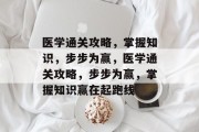 医学通关攻略,掌握知识,步步为赢,医学通关攻略,步步为赢,掌握知识赢在起跑线 医学通关攻略,掌握知识,步步为赢,医学通关攻略,步步为赢,掌握知识赢在起跑线
