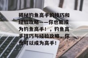 揭秘钓鱼高手的技巧和经验攻略——你也能成为钓鱼高手!,钓鱼高手技巧与经验攻略,你也可以成为高手! 揭秘钓鱼高手的技巧和经验攻略——你也能成为钓鱼高手!,钓鱼高手技巧与经验攻略,你也可以成为高手!