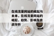 在线流量网站的崛起与未来,在线流量网站的崛起,趋势、影响及挑战分析 在线流量网站的崛起与未来,在线流量网站的崛起,趋势、影响及挑战分析