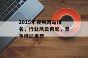 2015年视频网站排名,行业风云再起,竞争格局重塑 2015年视频网站排名,行业风云再起,竞争格局重塑