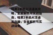 暗黑2单机火法通关攻略，全面解析与实战指南，暗黑2单机火法通关攻略，全面解析与实战指南