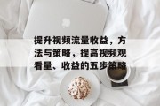 提升视频流量收益，方法与策略，提高视频观看量、收益的五步策略