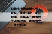 恐怖小丑困难模式通关攻略,步步为营,挑战极限,恐怖小丑困难模式通关攻略,步步为营,挑战极限 恐怖小丑困难模式通关攻略,步步为营,挑战极限,恐怖小丑困难模式通关攻略,步步为营,挑战极限